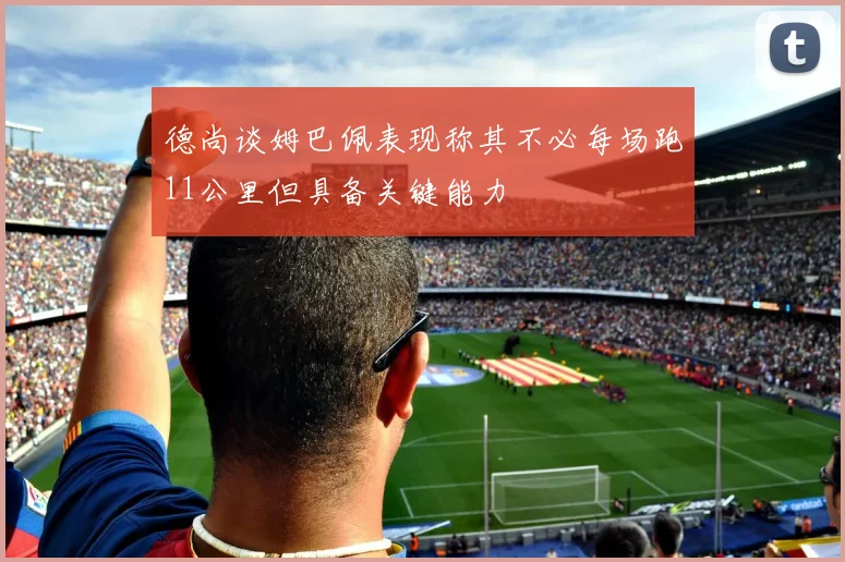 德尚谈姆巴佩表现称其不必每场跑11公里但具备关键能力