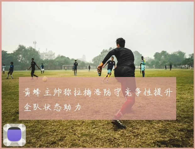 黄蜂主帅称拉梅洛防守竞争性提升全队状态助力