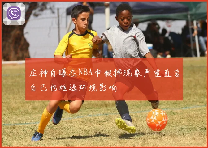庄神自曝在NBA中假摔现象严重直言自己也难逃环境影响