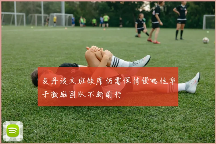 麦丹谈文班缺席仍需保持侵略性华子激励团队不断前行