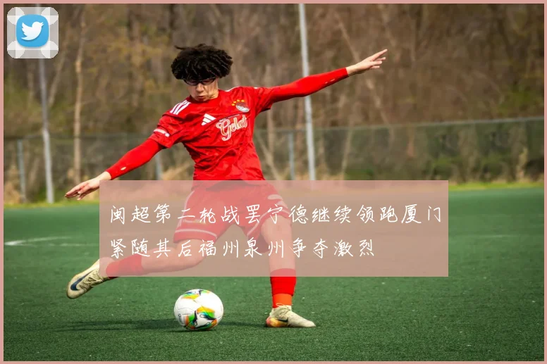 闽超第二轮战罢宁德继续领跑厦门紧随其后福州泉州争夺激烈