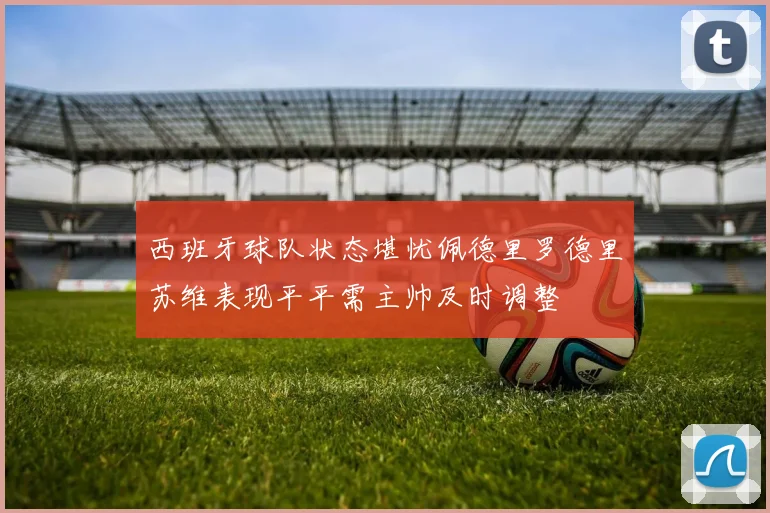 西班牙球队状态堪忧佩德里罗德里苏维表现平平需主帅及时调整