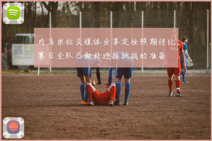 内马尔社交媒体分享定妆照期待比赛日全队已做好迎接挑战的准备