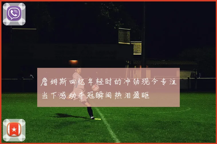 詹姆斯回忆年轻时的冲劲现今专注当下感动夺冠瞬间热泪盈眶