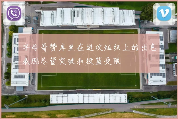 字母哥赞库里在进攻组织上的出色表现尽管突破和投篮受限