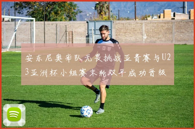 安东尼奥率队无畏挑战亚青赛与U23亚洲杯小组赛末轮双平成功晋级