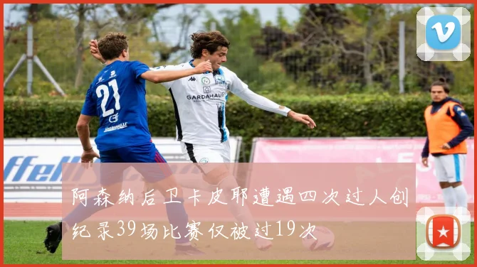 阿森纳后卫卡皮耶遭遇四次过人创纪录39场比赛仅被过19次
