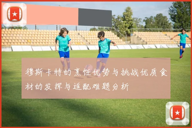 穆斯卡特的烹饪优势与挑战优质食材的发挥与适配难题分析