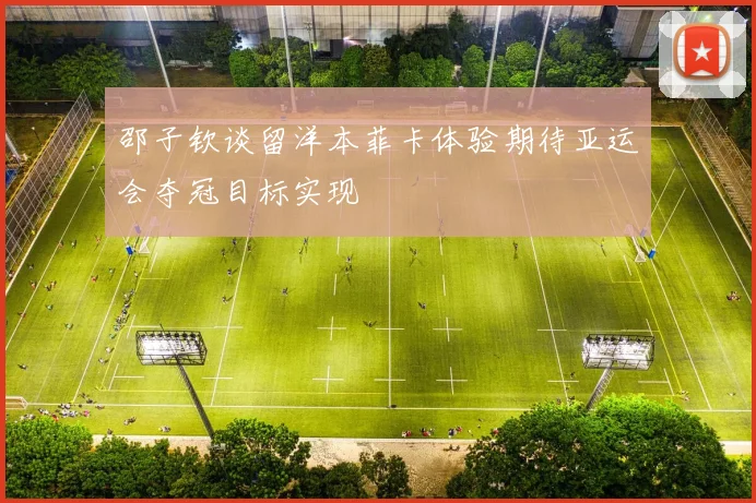 邵子钦谈留洋本菲卡体验期待亚运会夺冠目标实现
