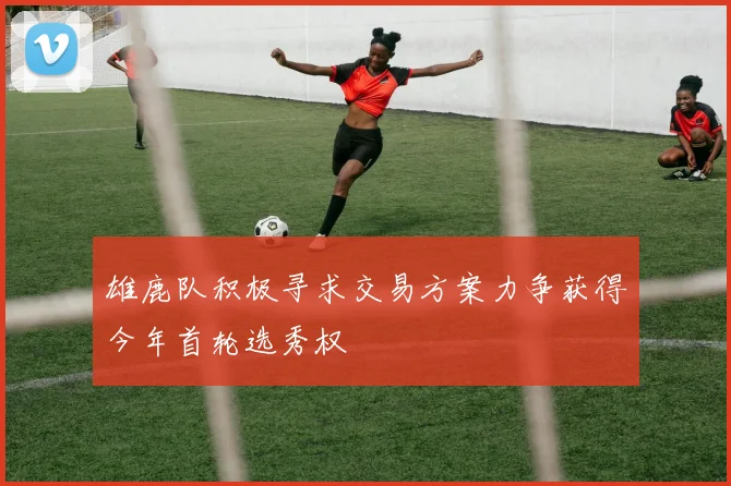 雄鹿队积极寻求交易方案力争获得今年首轮选秀权