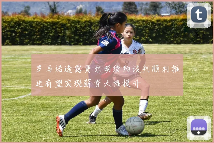 罗马诺透露费尔明续约谈判顺利推进有望实现薪资大幅提升