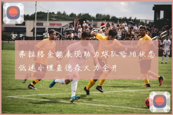 弗拉格全能表现助力球队哈珀状态低迷小理查德森火力全开