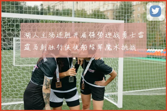 湖人主场连胜开局强势迎战勇士雷霆马刺独行侠快船绿军魔术挑战