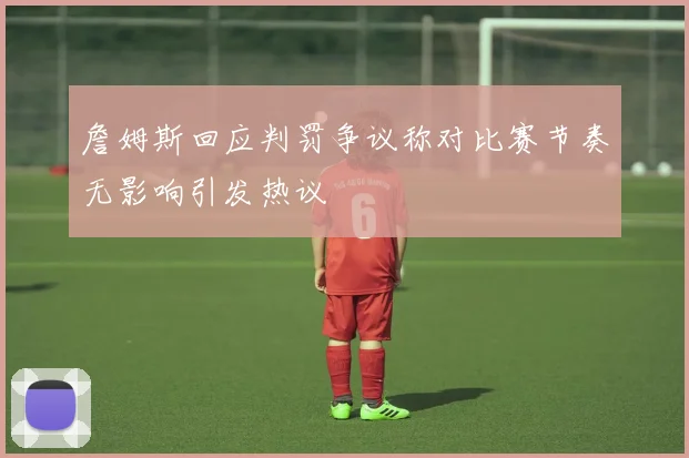 詹姆斯回应判罚争议称对比赛节奏无影响引发热议