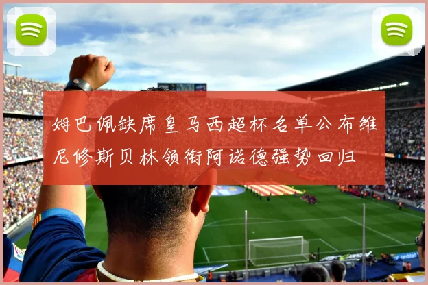 姆巴佩缺席皇马西超杯名单公布维尼修斯贝林领衔阿诺德强势回归