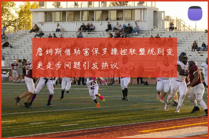 詹姆斯借助富保罗操控联盟规则变更走步问题引发热议